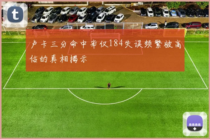 卢卡三分命中率仅184失误频繁被高估的真相揭示