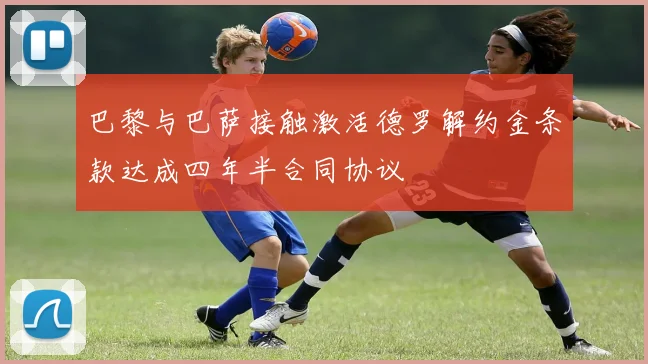 巴黎与巴萨接触激活德罗解约金条款达成四年半合同协议