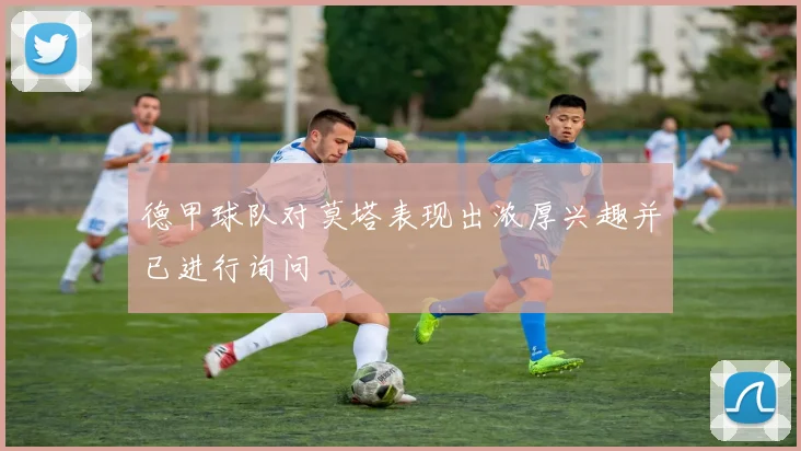 德甲球队对莫塔表现出浓厚兴趣并已进行询问