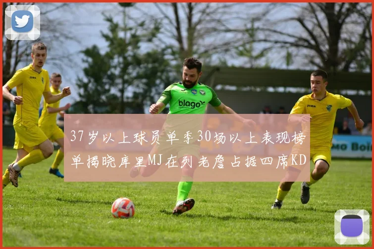 37岁以上球员单季30场以上表现榜单揭晓库里MJ在列老詹占据四席KD今年能否登顶