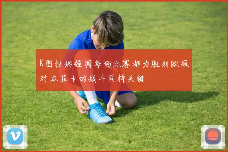 K图拉姆强调每场比赛都为胜利欧冠对本菲卡的战斗同样关键