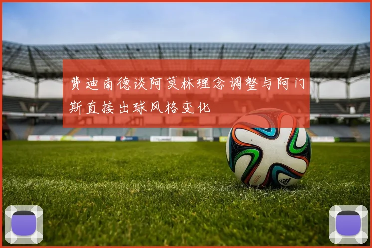 费迪南德谈阿莫林理念调整与阿门斯直接出球风格变化