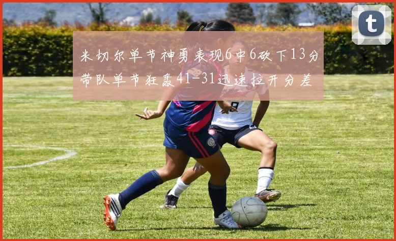 米切尔单节神勇表现6中6砍下13分带队单节狂轰41-31迅速拉开分差