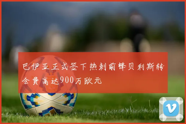 巴伊亚正式签下热刺前锋贝利斯转会费高达900万欧元