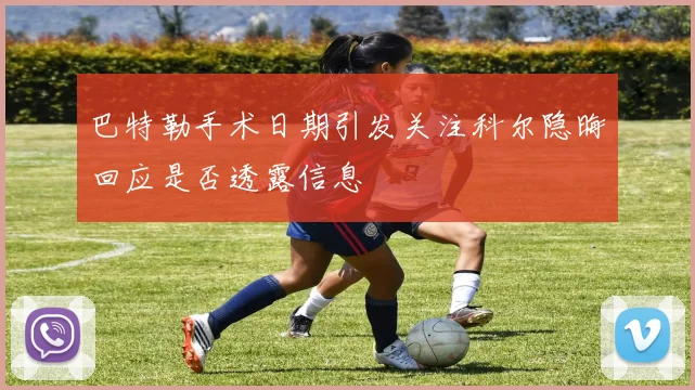 巴特勒手术日期引发关注科尔隐晦回应是否透露信息