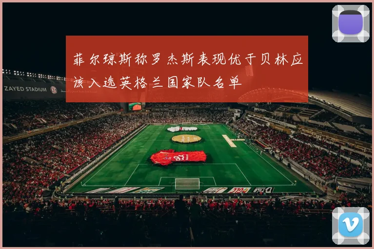 菲尔琼斯称罗杰斯表现优于贝林应该入选英格兰国家队名单