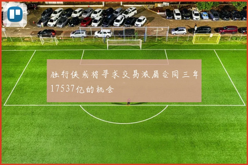 独行侠或将寻求交易浓眉合同三年17537亿的机会