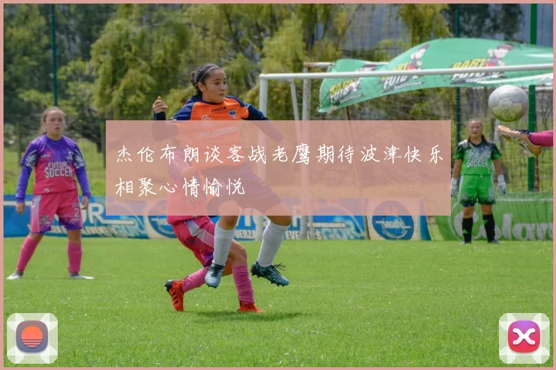杰伦布朗谈客战老鹰期待波津快乐相聚心情愉悦