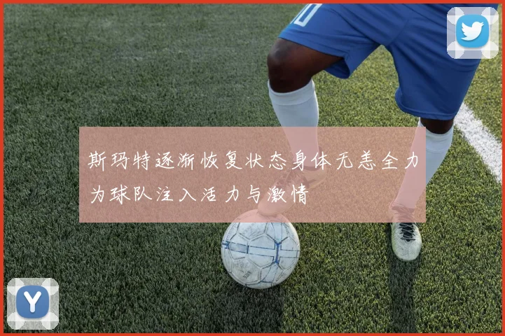 斯玛特逐渐恢复状态身体无恙全力为球队注入活力与激情