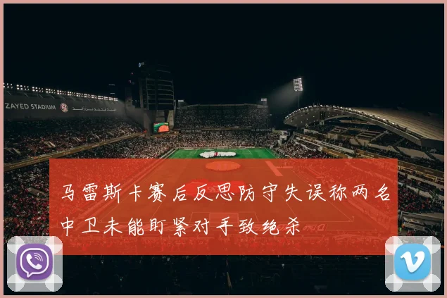 马雷斯卡赛后反思防守失误称两名中卫未能盯紧对手致绝杀