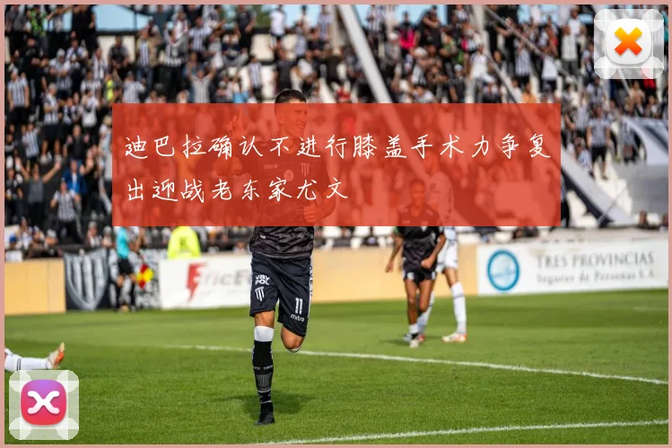 迪巴拉确认不进行膝盖手术力争复出迎战老东家尤文