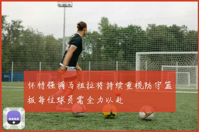 怀特强调马祖拉将持续重视防守篮板每位球员需全力以赴
