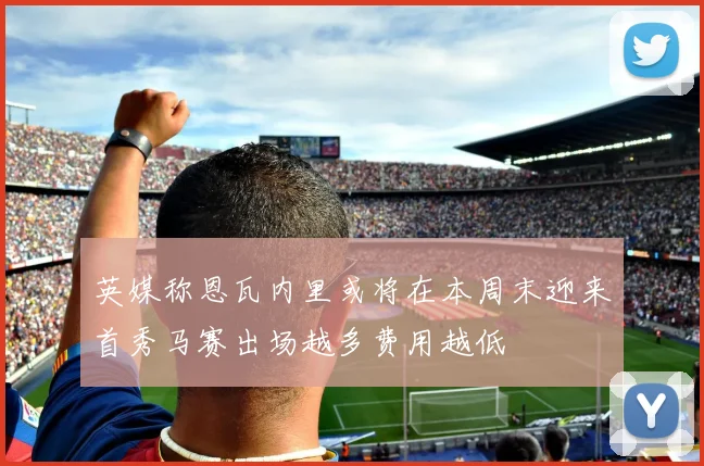 英媒称恩瓦内里或将在本周末迎来首秀马赛出场越多费用越低