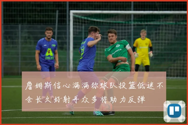 詹姆斯信心满满称球队投篮低迷不会长久好射手众多将助力反弹