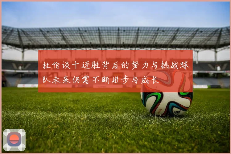 杜伦谈十连胜背后的努力与挑战球队未来仍需不断进步与成长
