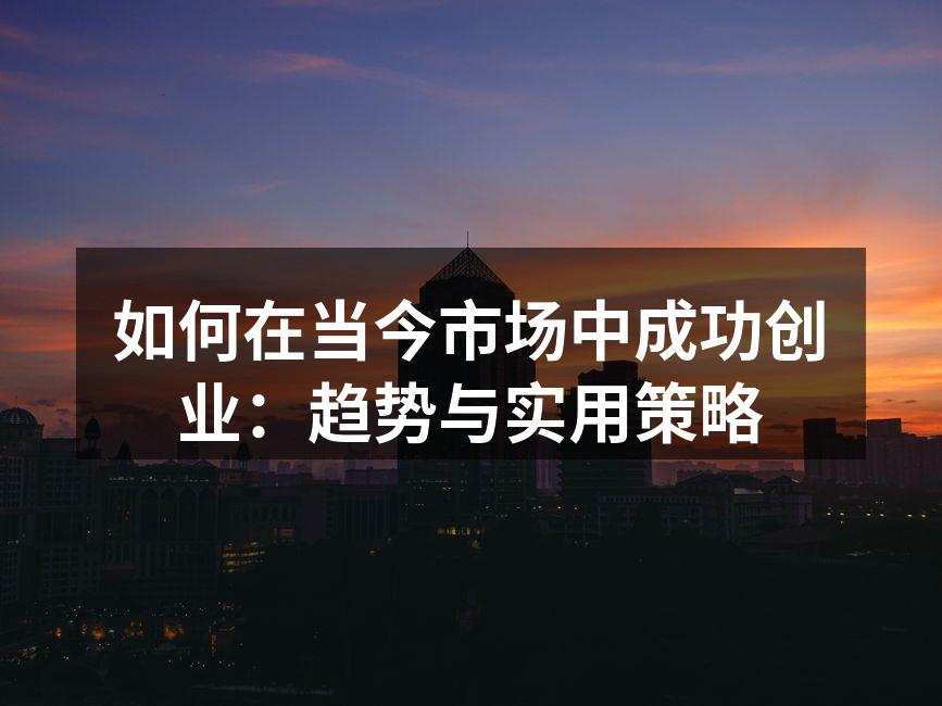 如何在当今市场中成功创业：趋势与实用策略